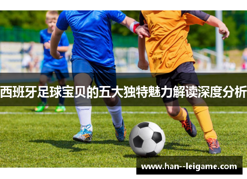 西班牙足球宝贝的五大独特魅力解读深度分析