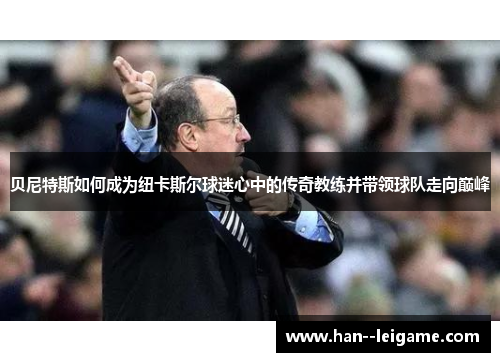 贝尼特斯如何成为纽卡斯尔球迷心中的传奇教练并带领球队走向巅峰 贝尼特斯如何成为纽卡斯尔球迷心中的传奇教练并带领球队走向巅峰