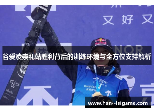 谷爱凌崇礼站胜利背后的训练环境与全方位支持解析 谷爱凌崇礼站胜利背后的训练环境与全方位支持解析