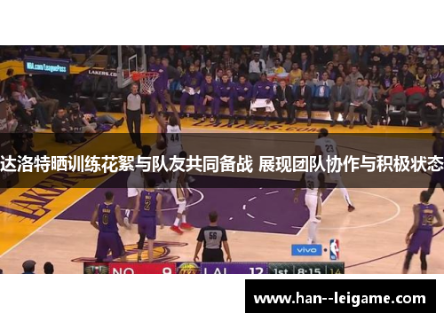 达洛特晒训练花絮与队友共同备战 展现团队协作与积极状态