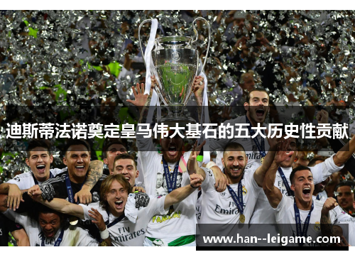 迪斯蒂法诺奠定皇马伟大基石的五大历史性贡献 迪斯蒂法诺奠定皇马伟大基石的五大历史性贡献