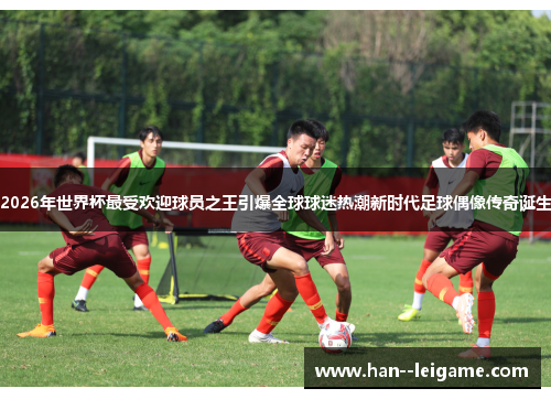 2026年世界杯最受欢迎球员之王引爆全球球迷热潮新时代足球偶像传奇诞生 2026年世界杯最受欢迎球员之王引爆全球球迷热潮新时代足球偶像传奇诞生