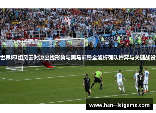 世界杯I组风云对决出线形势与黑马前景全解析强队博弈与关键战役