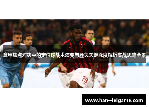 意甲焦点对决中的定位球战术演变与胜负关键深度解析实战思路全景 意甲焦点对决中的定位球战术演变与胜负关键深度解析实战思路全景