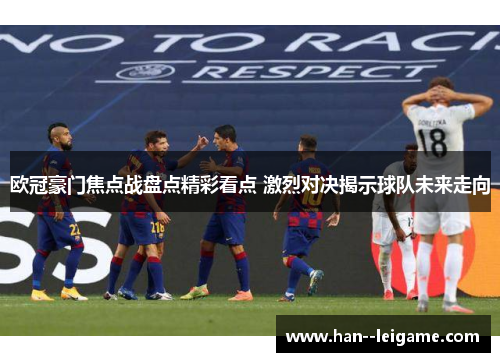 欧冠豪门焦点战盘点精彩看点 激烈对决揭示球队未来走向