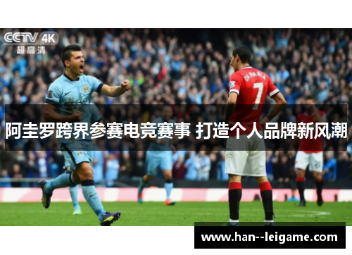 阿圭罗跨界参赛电竞赛事 打造个人品牌新风潮 阿圭罗跨界参赛电竞赛事 打造个人品牌新风潮