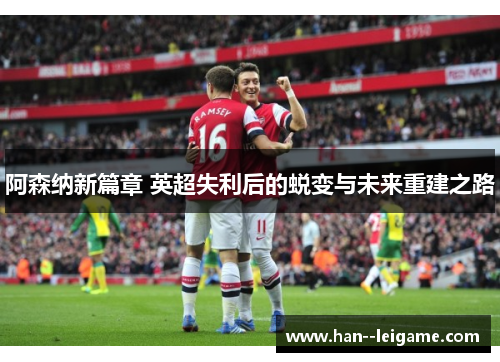 阿森纳新篇章 英超失利后的蜕变与未来重建之路 阿森纳新篇章 英超失利后的蜕变与未来重建之路