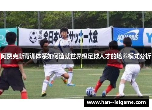 阿贾克斯青训体系如何造就世界级足球人才的培养模式分析 阿贾克斯青训体系如何造就世界级足球人才的培养模式分析