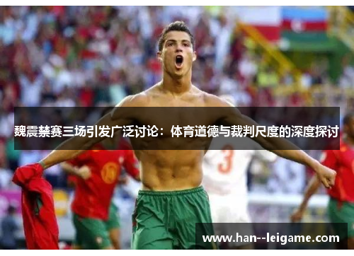 魏震禁赛三场引发广泛讨论:体育道德与裁判尺度的深度探讨 魏震禁赛三场引发广泛讨论:体育道德与裁判尺度的深度探讨