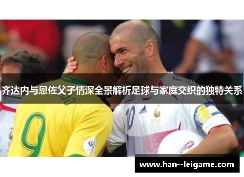 齐达内与恩佐父子情深全景解析足球与家庭交织的独特关系 齐达内与恩佐父子情深全景解析足球与家庭交织的独特关系