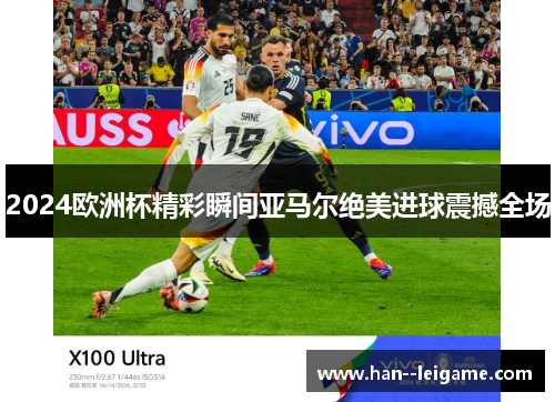 2024欧洲杯精彩瞬间亚马尔绝美进球震撼全场