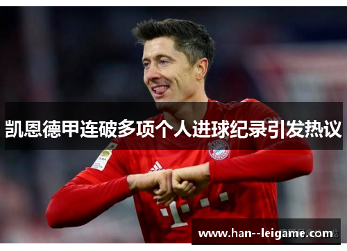 凯恩德甲连破多项个人进球纪录引发热议 凯恩德甲连破多项个人进球纪录引发热议
