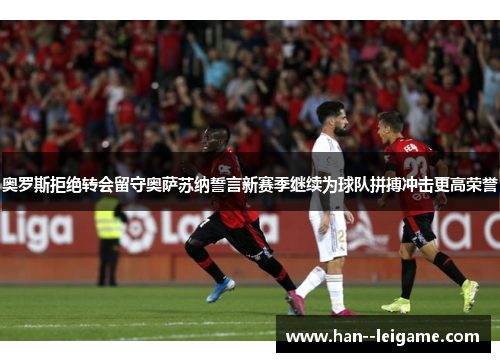 奥罗斯拒绝转会留守奥萨苏纳誓言新赛季继续为球队拼搏冲击更高荣誉