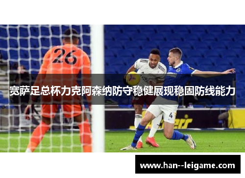 宽萨足总杯力克阿森纳防守稳健展现稳固防线能力