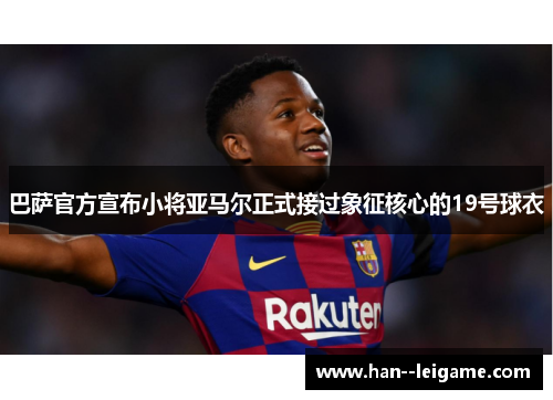 巴萨官方宣布小将亚马尔正式接过象征核心的19号球衣 巴萨官方宣布小将亚马尔正式接过象征核心的19号球衣