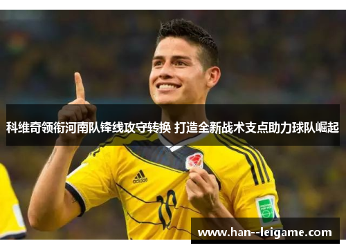 科维奇领衔河南队锋线攻守转换 打造全新战术支点助力球队崛起 科维奇领衔河南队锋线攻守转换 打造全新战术支点助力球队崛起