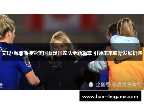 艾玛·海耶斯接管美国女足国家队全新篇章 引领未来崭新发展机遇 艾玛·海耶斯接管美国女足国家队全新篇章 引领未来崭新发展机遇