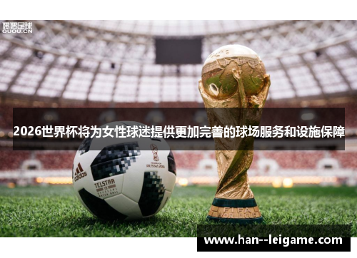 2026世界杯将为女性球迷提供更加完善的球场服务和设施保障 2026世界杯将为女性球迷提供更加完善的球场服务和设施保障