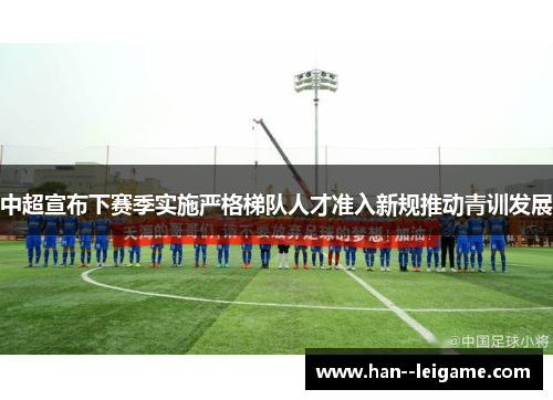 中超宣布下赛季实施严格梯队人才准入新规推动青训发展