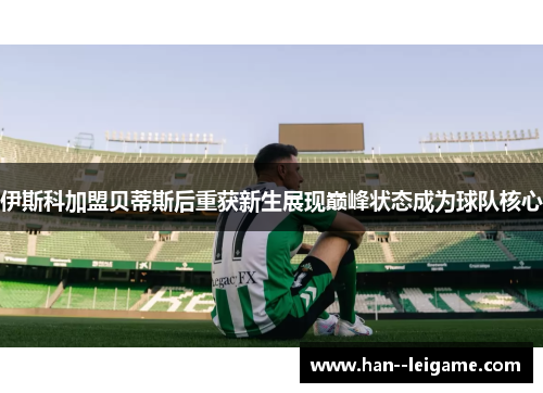 伊斯科加盟贝蒂斯后重获新生展现巅峰状态成为球队核心 伊斯科加盟贝蒂斯后重获新生展现巅峰状态成为球队核心