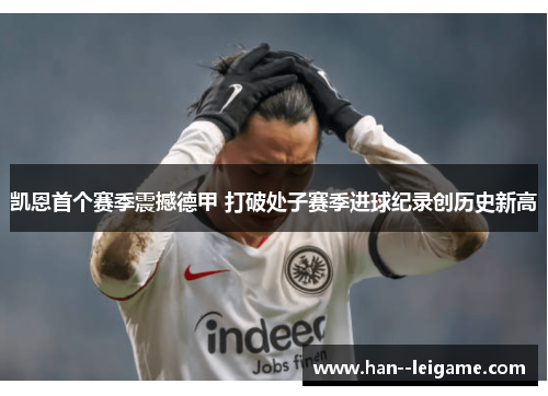 凯恩首个赛季震撼德甲 打破处子赛季进球纪录创历史新高 凯恩首个赛季震撼德甲 打破处子赛季进球纪录创历史新高