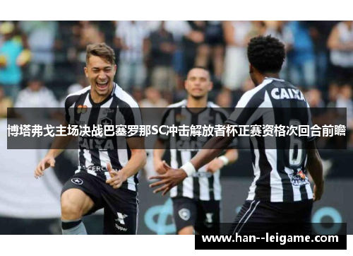 博塔弗戈主场决战巴塞罗那SC冲击解放者杯正赛资格次回合前瞻 博塔弗戈主场决战巴塞罗那SC冲击解放者杯正赛资格次回合前瞻