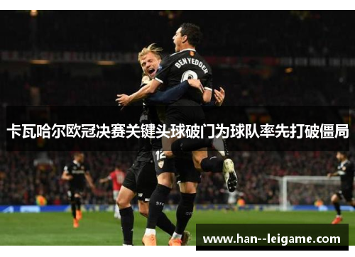 卡瓦哈尔欧冠决赛关键头球破门为球队率先打破僵局