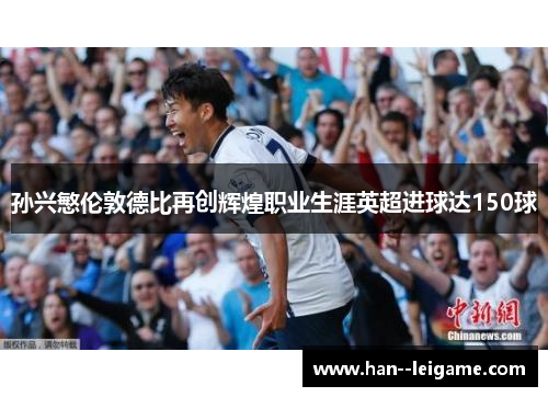 孙兴慜伦敦德比再创辉煌职业生涯英超进球达150球
