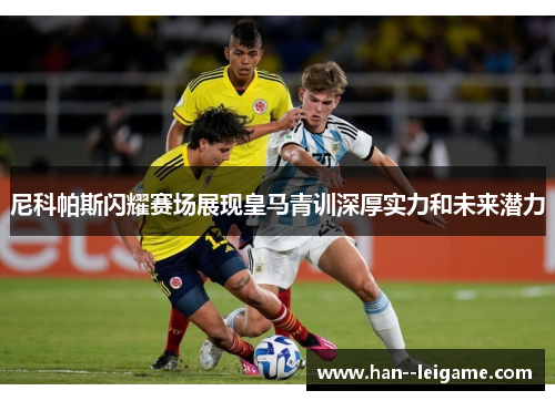 尼科帕斯闪耀赛场展现皇马青训深厚实力和未来潜力