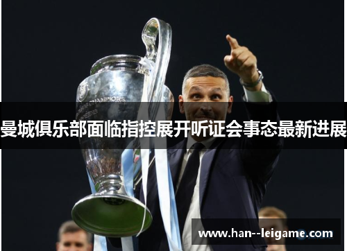 曼城俱乐部面临指控展开听证会事态最新进展