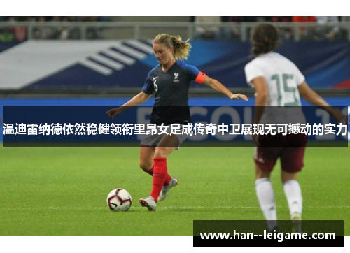 温迪雷纳德依然稳健领衔里昂女足成传奇中卫展现无可撼动的实力