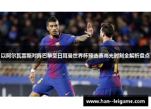 以阿尔瓦雷斯对阵巴黎圣日耳曼世界杯预选赛高光时刻全解析盘点