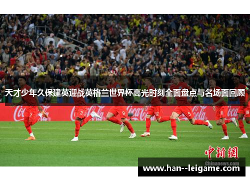 天才少年久保建英迎战英格兰世界杯高光时刻全面盘点与名场面回顾