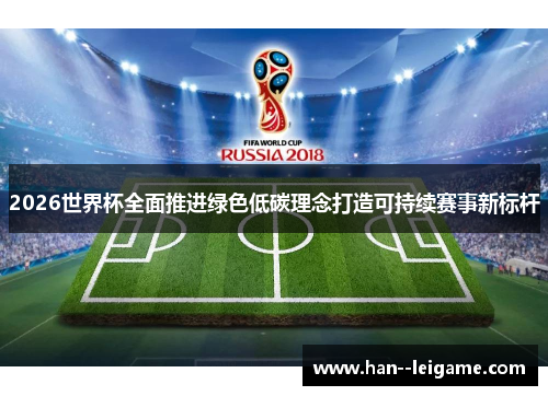 2026世界杯全面推进绿色低碳理念打造可持续赛事新标杆 2026世界杯全面推进绿色低碳理念打造可持续赛事新标杆