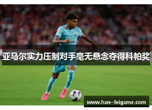 亚马尔实力压制对手毫无悬念夺得科帕奖 亚马尔实力压制对手毫无悬念夺得科帕奖