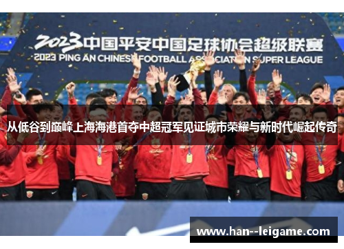 从低谷到巅峰上海海港首夺中超冠军见证城市荣耀与新时代崛起传奇 从低谷到巅峰上海海港首夺中超冠军见证城市荣耀与新时代崛起传奇
