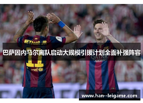 巴萨因内马尔离队启动大规模引援计划全面补强阵容