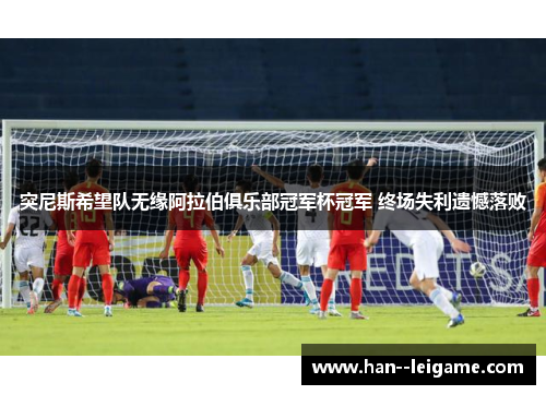 突尼斯希望队无缘阿拉伯俱乐部冠军杯冠军 终场失利遗憾落败 突尼斯希望队无缘阿拉伯俱乐部冠军杯冠军 终场失利遗憾落败