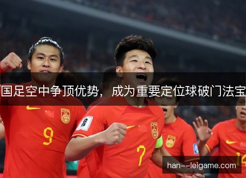 国足空中争顶优势,成为重要定位球破门法宝 国足空中争顶优势,成为重要定位球破门法宝