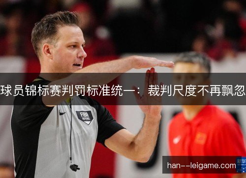 球员锦标赛判罚标准统一：裁判尺度不再飘忽