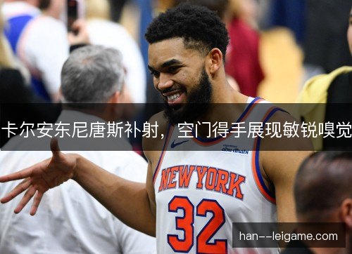 卡尔安东尼唐斯补射,空门得手展现敏锐嗅觉 卡尔安东尼唐斯补射,空门得手展现敏锐嗅觉