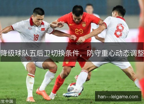 降级球队五后卫切换条件,防守重心动态调整 降级球队五后卫切换条件,防守重心动态调整