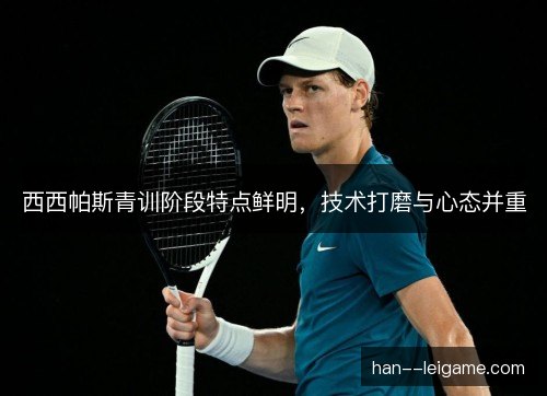 西西帕斯青训阶段特点鲜明，技术打磨与心态并重